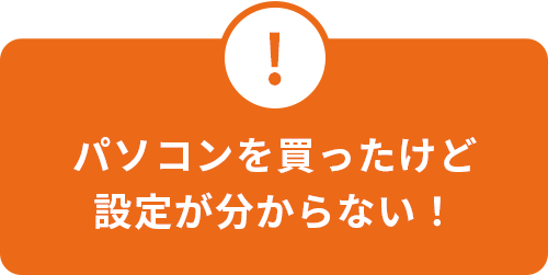 パソコンを買ったけど設定が分からない！